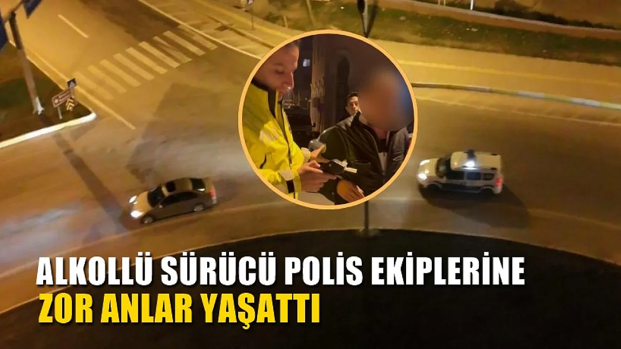 Alkollü sürücü polis ekiplerine zor anlar yaşattı