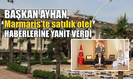 Başkan Ayhan, 'Marmaris'te satılık otel' haberlerine yanıt verdi