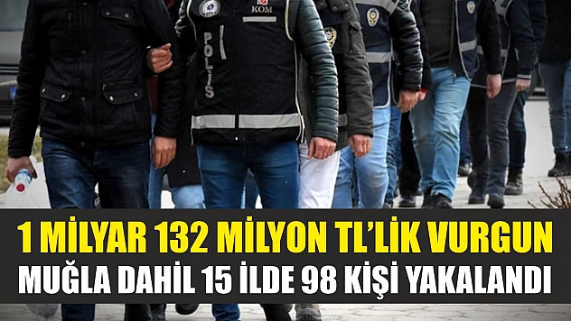 1 Milyar 132 Milyon TL'lik Vurgun: Muğla Dahil 15 İlde 98 Kişi Yakalandı