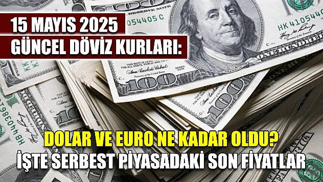 15 Mayıs 2025 Güncel Döviz Kurları: Dolar ve Euro Ne Kadar Oldu? İşte Serbest Piyasadaki Son Fiyatlar
