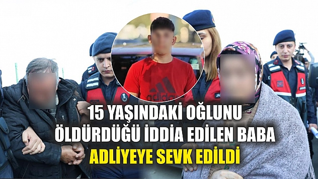 15 yaşındaki oğlunu öldürdüğü iddia edilen baba adliyeye sevk edildi