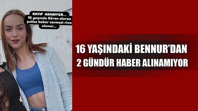 16 yaşındaki Bennur'dan 2 gündür haber alınamıyor