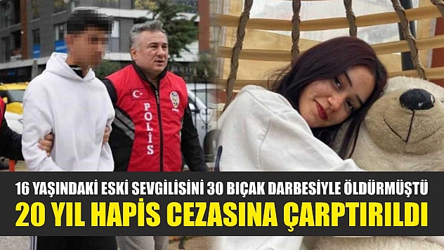 16 yaşındaki eski sevgilisini 30 bıçak darbesiyle öldürmüştü, 20 yıl hapis cezasına çarptırıldı
