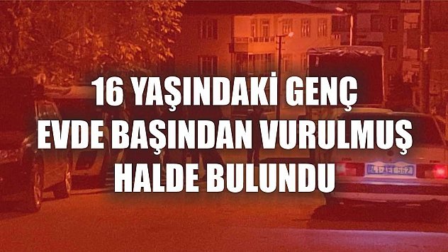 16 yaşındaki genç evde başından vurulmuş halde bulundu