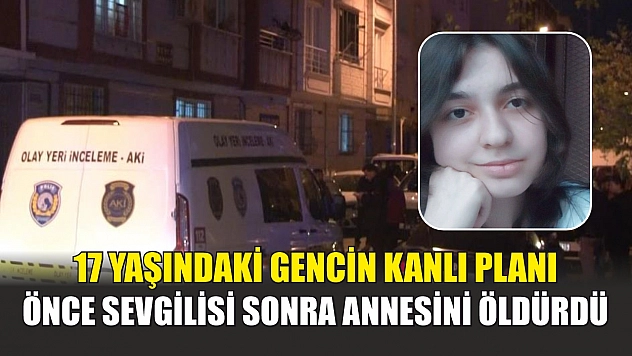 17 yaşındaki gencin kanlı planı: Önce sevgilisi sonra annesini öldürdü