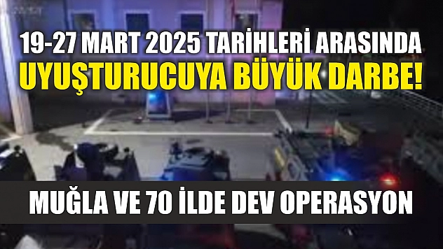 19-27 Mart 2025 tarihleri arasında uyuşturucuya büyük darbe! Muğla ve 70 ilde dev operasyon