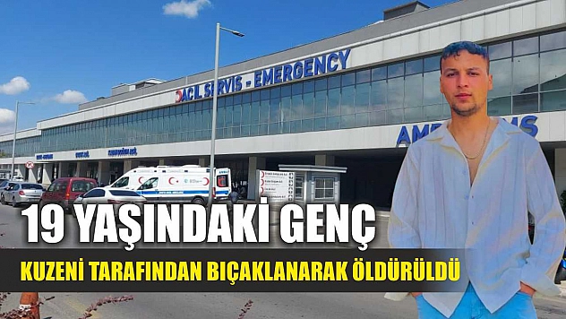 19 yaşındaki genç, kuzeni tarafından bıçaklanarak öldürüldü