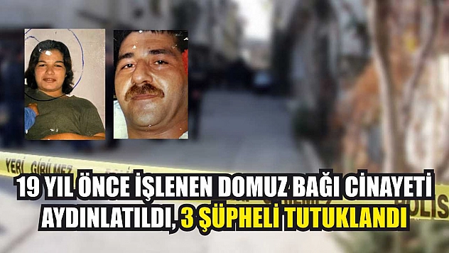 19 yıl önce işlenen domuz bağı cinayeti aydınlatıldı, 3 şüpheli tutuklandı
