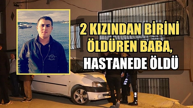 2 kızından birini öldüren baba, hastanede öldü