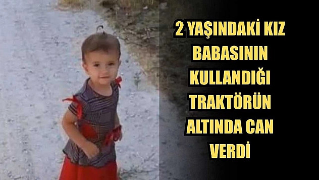 2 Yaşındaki kız, babasının kullandığı traktörün altında can verdi