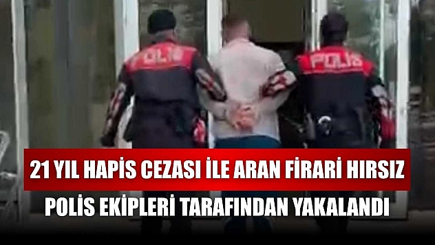 21 yıl hapis cezası ile aran firari hırsız, polis ekipleri tarafından yakalandı