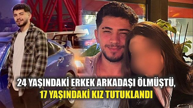 24 yaşındaki erkek arkadaşı ölmüştü, 17 yaşındaki kız tutuklandı