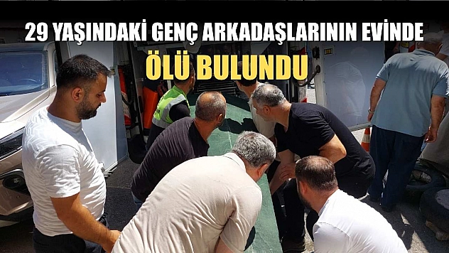 29 yaşındaki genç arkadaşlarının evinde ölü bulundu