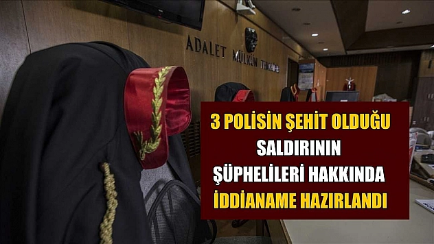 3 polisin şehit olduğu saldırının şüphelileri hakkında iddianame hazırlandı