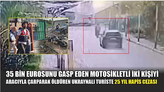 35 bin eurosunu gasp eden motosikletli iki kişiyi aracıyla çarparak öldüren Ukraynalı turiste 25 yıl hapis cezası