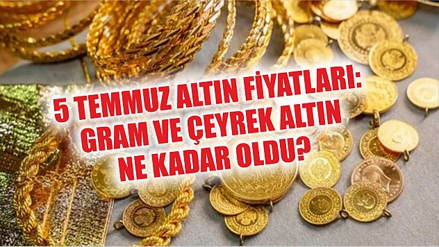5 Temmuz Altın Fiyatları: Gram ve Çeyrek Altın Ne Kadar Oldu?