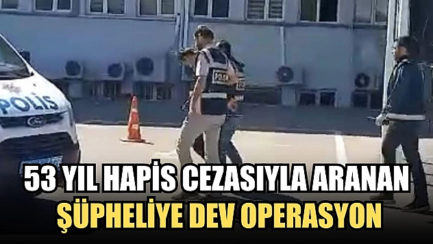 53 yıl hapis cezasıyla aranan şüpheliye dev operasyon