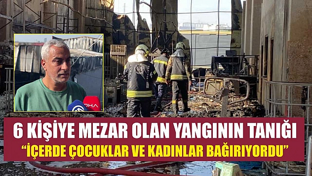 6 kişiye mezar olan yangının tanığı: 'İçerde çocuklar ve kadınlar bağırıyordu'