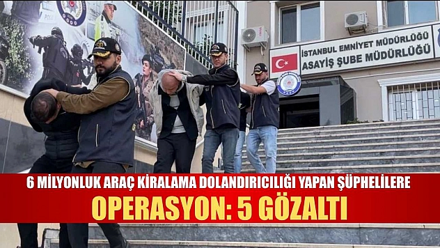 6 Milyonluk araç kiralama dolandırıcılığı yapan şüphelilere operasyon: 5 gözaltı