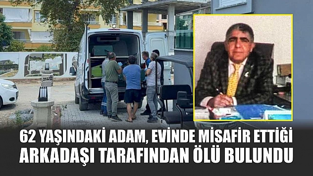 62 yaşındaki adam, evinde misafir ettiği arkadaşı tarafından ölü bulundu