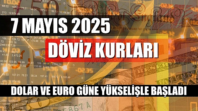7 Mayıs 2025 Döviz Kurları: Dolar ve Euro Güne Yükselişle Başladı