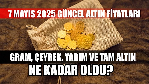 7 Mayıs 2025 Güncel Altın Fiyatları: Gram, Çeyrek, Yarım ve Tam Altın Ne Kadar Oldu?