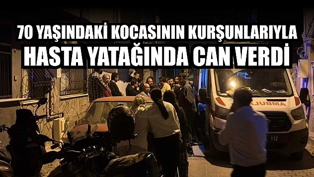 70 yaşındaki kocasının kurşunlarıyla hasta yatağında can verdi