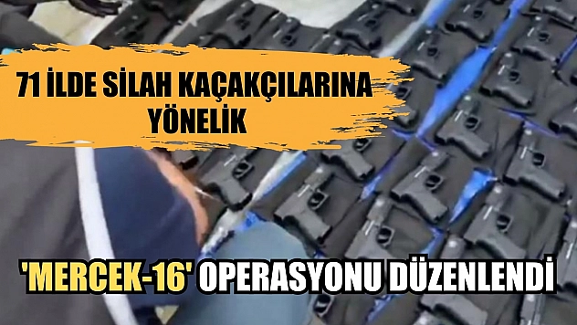 71 ilde silah kaçakçılarına yönelik 'Mercek-16' operasyonu düzenlendi