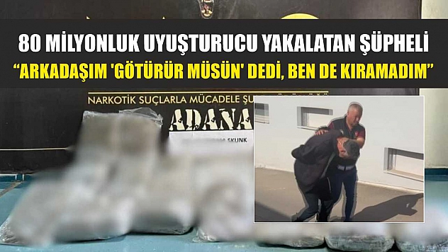 80 milyonluk uyuşturucu yakalatan şüpheli: 'Arkadaşım 'götürür müsün' dedi, ben de kıramadım'