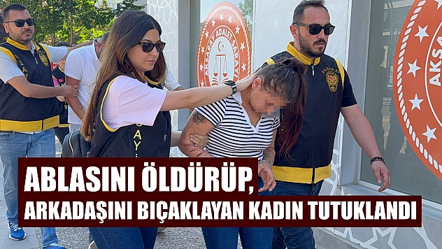 Ablasını öldürüp, arkadaşını bıçaklayan kadın tutuklandı