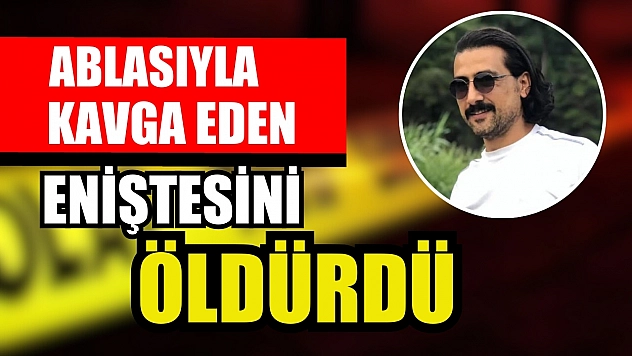 Ablasıyla kavga eden eniştesini öldürdü