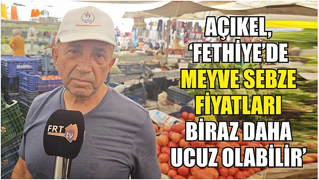 Açıkel, 'Fethiye'de meyve sebze fiyatları biraz daha ucuz olabilir'