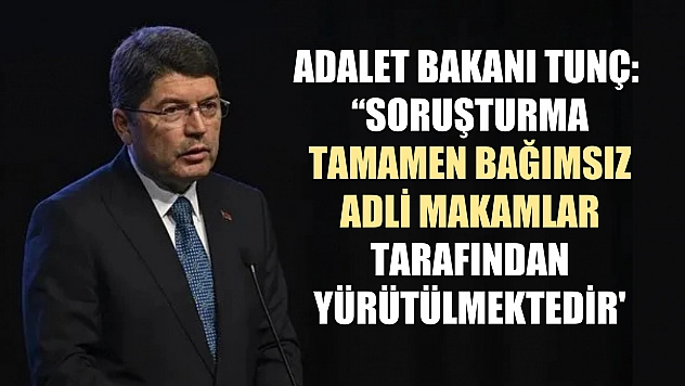 Adalet Bakanı Tunç: 'Soruşturma tamamen bağımsız adli makamlar tarafından yürütülmektedir'