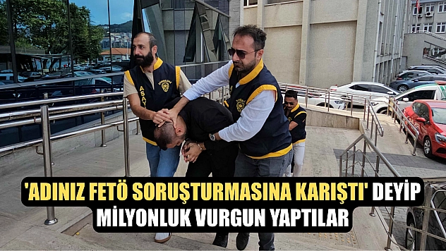 'Adınız FETÖ soruşturmasına karıştı' deyip milyonluk vurgun yaptılar