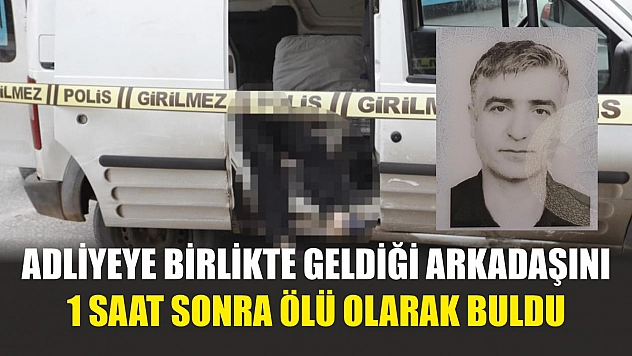 Adliyeye birlikte geldiği arkadaşını 1 saat sonra ölü olarak buldu