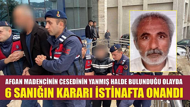 Afgan madencinin cesedinin yanmış halde bulunduğu olayda 6 sanığın kararı istinafta onandı