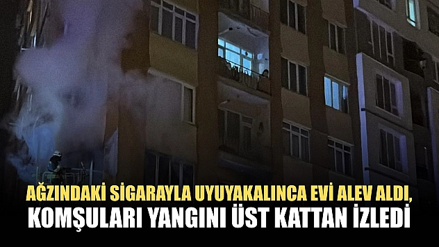 Ağzındaki sigarayla uyuyakalınca evi alev aldı, komşuları yangını üst kattan izledi