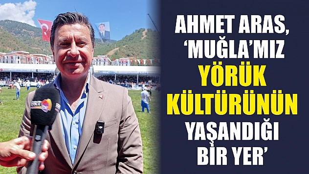 Ahmet Aras, 'Muğla'mız yörük kültürünün yaşandığı bir yer'