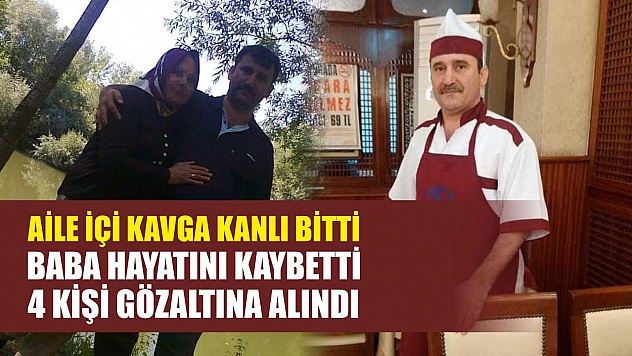 Aile içi kavga kanlı bitti, baba hayatını kaybetti, 4 kişi gözaltına alındı