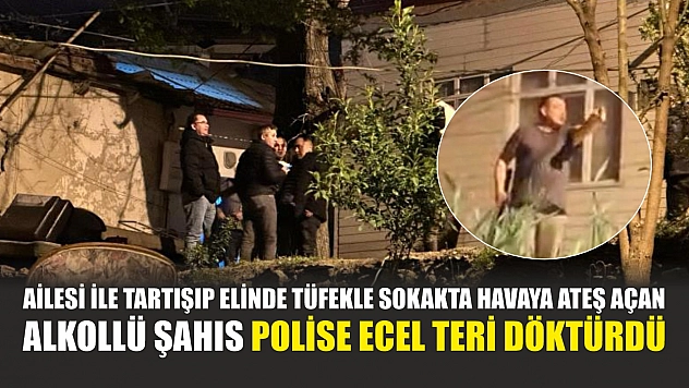 Ailesi ile tartışıp elinde tüfekle sokakta havaya ateş açan alkollü şahıs polise ecel teri döktürdü