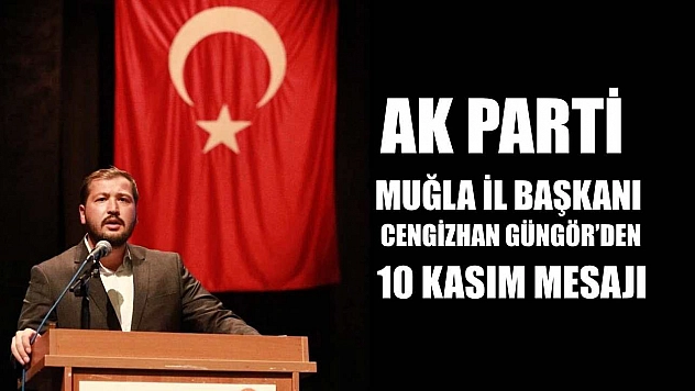AK Parti Muğla İl Başkanı Cengizhan Güngör'den 10 Kasım Mesajı