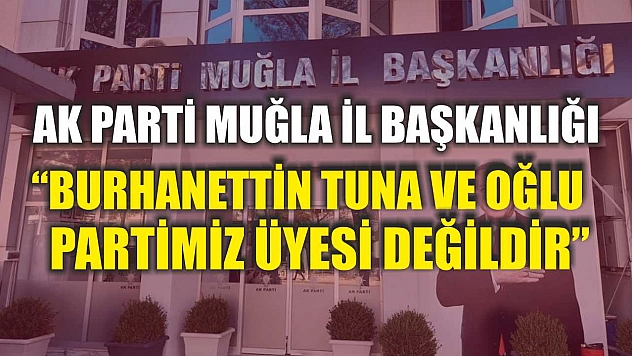 AK Parti Muğla İl Başkanlığı: 'Burhanettin Tuna ve Oğlu Partimiz Üyesi Değildir'