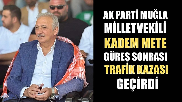 AK Parti Muğla Milletvekili Kadem Mete, Güreş Sonrası Trafik Kazası Geçirdi