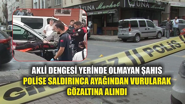 Akli dengesi yerinde olmayan şahıs polise saldırınca ayağından vurularak gözaltına alındı