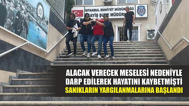 Alacak verecek meselesi nedeniyle darp edilerek hayatını kaybetmişti: Sanıkların yargılanmalarına başlandı