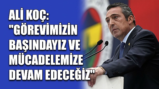 Ali Koç: 'Görevimizin başındayız ve mücadelemize devam edeceğiz'