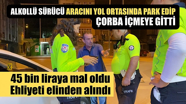 Alkollü sürücü aracını yol ortasında park edip çorba içmeye gitti