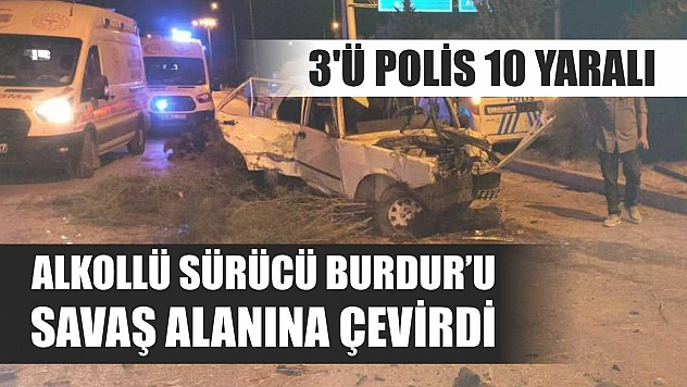 Alkollü sürücü Burdur'u savaş alanına çevirdi: 3'ü polis 10 yaralı