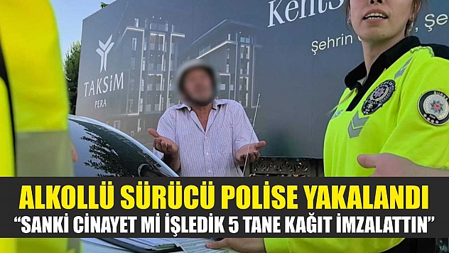 Alkollü sürücü polise yakalandı: 'Sanki cinayet mi işledik 5 tane kağıt imzalattın'