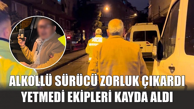 Alkollü sürücü zorluk çıkardı, yetmedi ekipleri kayda aldı